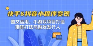快手&抖音-小程序变现 图文运用/小游戏项目打造/矩阵打法与游戏发行人-个人经验技术分享
