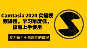 CAMTASIA 2024 实操视频课程，学习难度低，极易上手使用-个人经验技术分享