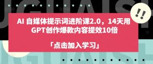 AI自媒体提示词进阶课2.0,14天用 GPT创作爆款内容提效10倍-个人经验技术分享