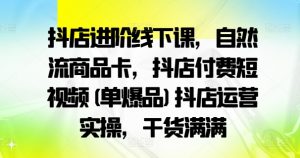 抖店进阶线下课，自然流商品卡，抖店付费短视频(单爆品)抖店运营实操，干货满满-个人经验技术分享