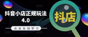 抖音小店正规玩法4.0(更新8月)，帮助你更好地理解和应对电商抖店的运营-个人经验技术分享
