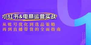 小红书&电商运营实战:从账号优化到选品策略,再到直播带货的全面指南-个人经验技术分享