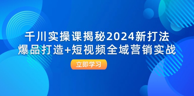 图片[1]-千川实操课揭秘2024新打法：爆品打造+短视频全域营销实战-个人经验技术分享