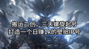搬运二创,三天螺旋起号,打造一个日赚1K的壁纸IP号【揭秘】-个人经验技术分享