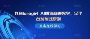 抖音loragirl AI颜值赛道教学，全平台发布过原创-个人经验技术分享