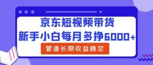 京东短视频带货,新手小白每月多挣6000+,可管道长期稳定收益,-个人经验技术分享
