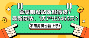 会复制粘贴就能搞钱?最新玩法,1天产出2465元?不用剪辑也能上手!-个人经验技术分享