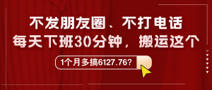 不发朋友圈、不打电话,每天下班30分钟,搬运这个,1个月多搞6127.76?-个人经验技术分享