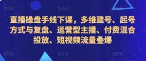 直播操盘手线下课，多维建号、起号方式与复盘、运营型主播、付费混合投放、短视频流量叠爆-个人经验技术分享