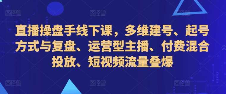 图片[1]-直播操盘手线下课，多维建号、起号方式与复盘、运营型主播、付费混合投放、短视频流量叠爆-个人经验技术分享