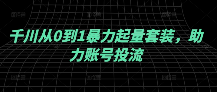 图片[1]-千川从0到1暴力起量套装，助力账号投流-个人经验技术分享