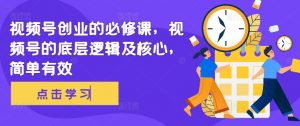 视频号创业的必修课,视频号的底层逻辑及核心,简单有效-个人经验技术分享