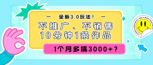 全新3.0玩法!不推广、不销售,10分钟1条作品,1个月多搞3000+?-个人经验技术分享