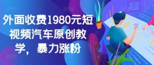 外面收费1980元短视频汽车原创教学,暴力涨粉-个人经验技术分享