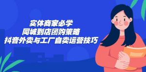 实体商家必学:同城到店团购策略:抖音外卖与工厂自卖运营技巧-个人经验技术分享