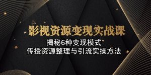 影视资源变现实战课：揭秘6种变现模式，传授资源整理与引流实操方法-个人经验技术分享