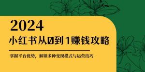 小红书从0到1赚钱攻略：掌握平台优势，解锁多种变现赚钱模式与运营技巧-个人经验技术分享