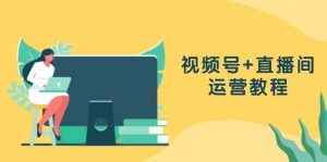 视频号+直播间运营教程:作品创作、直播设置与数据分析一网打尽-个人经验技术分享