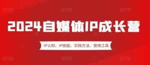2024自媒体IP成长营,IP认知、IP技能、实践方法、使用工具、嘉宾分享等-个人经验技术分享