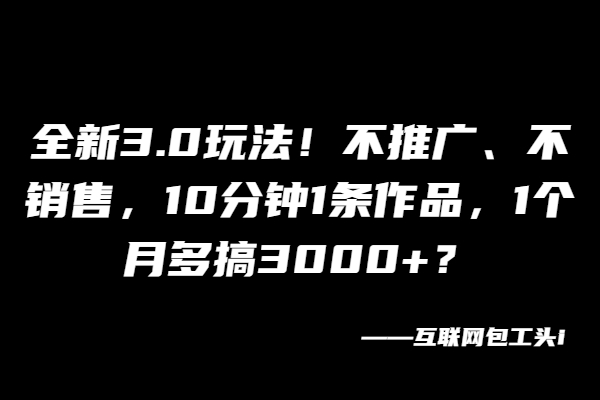 图片[2]-全新3.0玩法！不推广、不销售，10分钟1条作品，1个月多搞3000+？-个人经验技术分享