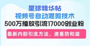 星球精华帖视频号自动混剪技术,500万播放引流17000创业粉,最新内部引…-个人经验技术分享