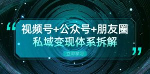视频号+公众号+朋友圈私域变现体系拆解，全体平台流量枯竭下的应对策略-个人经验技术分享