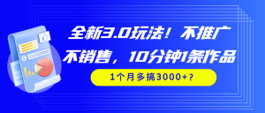 全新3.0玩法!不推广、不销售,10分钟1条作品,1个月多搞3000+?-个人经验技术分享