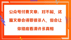 公众号付费文章:对不起,这篇文章会得罪很多人,但会让你彻底看清许多真相-个人经验技术分享