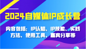 2024自媒体IP成长营,内容包括:IP认知、IP技能、实践方法、使用工具、嘉宾分享等-个人经验技术分享