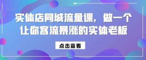 实体店同城流量课,做一个让你客流暴涨的实体老板-个人经验技术分享