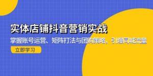实体店铺抖音营销实战:掌握账号运营、矩阵打法与团购策略,引爆同城流量-个人经验技术分享