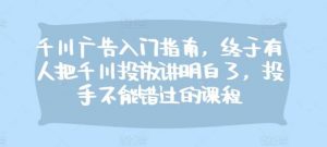 千川广告入门指南,终于有人把千川投放讲明白了,投手不能错过的课程-个人经验技术分享