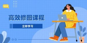 高效修图课程:教你后期处理图片,1分钟快修3分钟精修,提升修图效率-个人经验技术分享