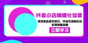 抖音小店精细化运营：高效选品选类技巧，抖店引流新玩法，实现销量倍增-个人经验技术分享