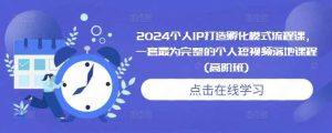 2024个人IP打造孵化模式流程课,一套最为完整的个人短视频落地课程(高阶班)-个人经验技术分享