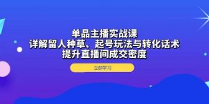 单品主播实战课:详解留人种草、起号玩法与转化话术,提升直播间成交密度-个人经验技术分享