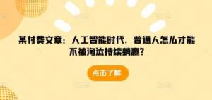 某付费文章：人工智能时代，普通人怎么才能不被淘汰持续躺赢?-个人经验技术分享
