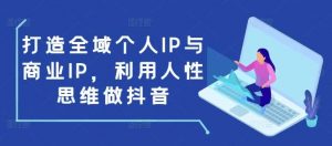 打造全域个人IP与商业IP，利用人性思维做抖音-个人经验技术分享