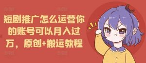 短剧推广怎么运营你的账号可以月入过万,原创+搬运教程-个人经验技术分享