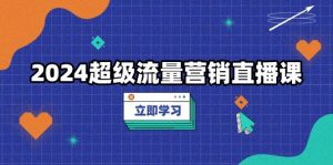 2024超级流量营销直播课,低成本打法,提升流量转化率,案例拆解爆款-个人经验技术分享