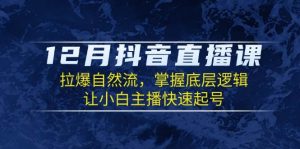12月抖音直播课:拉爆自然流,掌握底层逻辑,让小白主播快速起号-个人经验技术分享