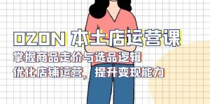 OZON 本土店运营课，掌握商品走价与选品逻辑，优化店铺运营，提升变现能力-个人经验技术分享