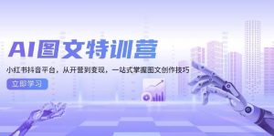 AI图文特训营:小红书抖音平台,从开营到变现,一站式掌握图文创作技巧-个人经验技术分享
