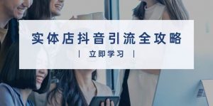实体店抖音引流全攻略，从视频制作到直播变现，打造火爆生意-个人经验技术分享
