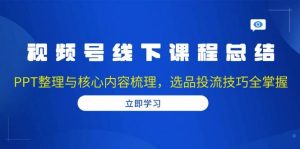 视频号线下课程总结：PPT整理与核心内容梳理，选品投流技巧全掌握-个人经验技术分享