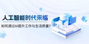 人工智能时代来临,如何通过AI提升工作与生活质量?-个人经验技术分享