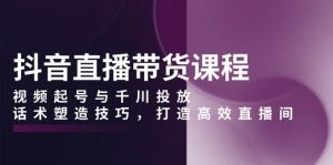 抖音直播带货课程,视频起号与千川投放,话术塑造技巧,打造高效直播间-个人经验技术分享