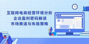 互联网电商经营环境分析, 企业盈利密码解读, 市场赛道与布局策略-个人经验技术分享