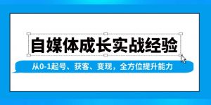 自媒体成长实战经验,从0-1起号、获客、变现,全方位提升能力-个人经验技术分享