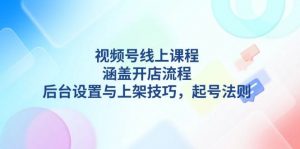 视频号线上课程详解,涵盖开店流程,后台设置与上架技巧,起号法则-个人经验技术分享